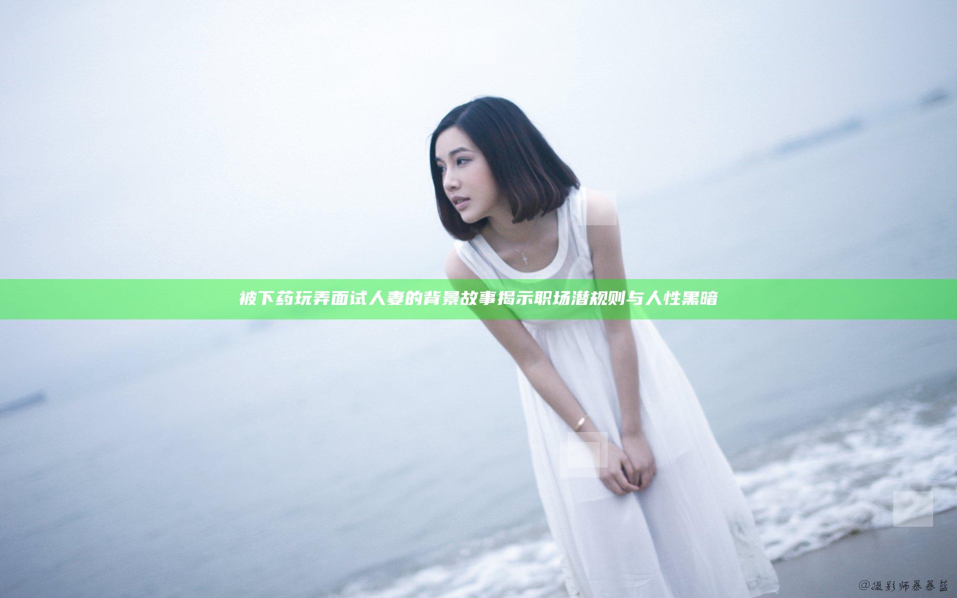 被下药玩弄面试人妻的背景故事揭示职场潜规则与人性黑暗