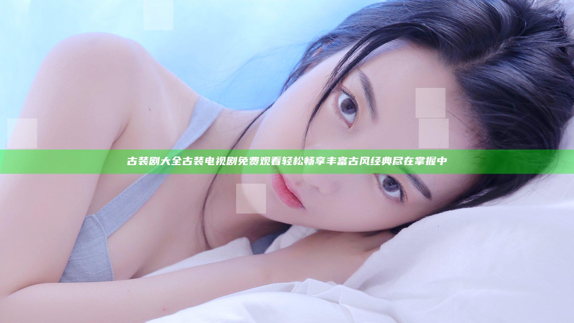 古装剧大全古装电视剧免费观看轻松畅享丰富古风经典尽在掌握中