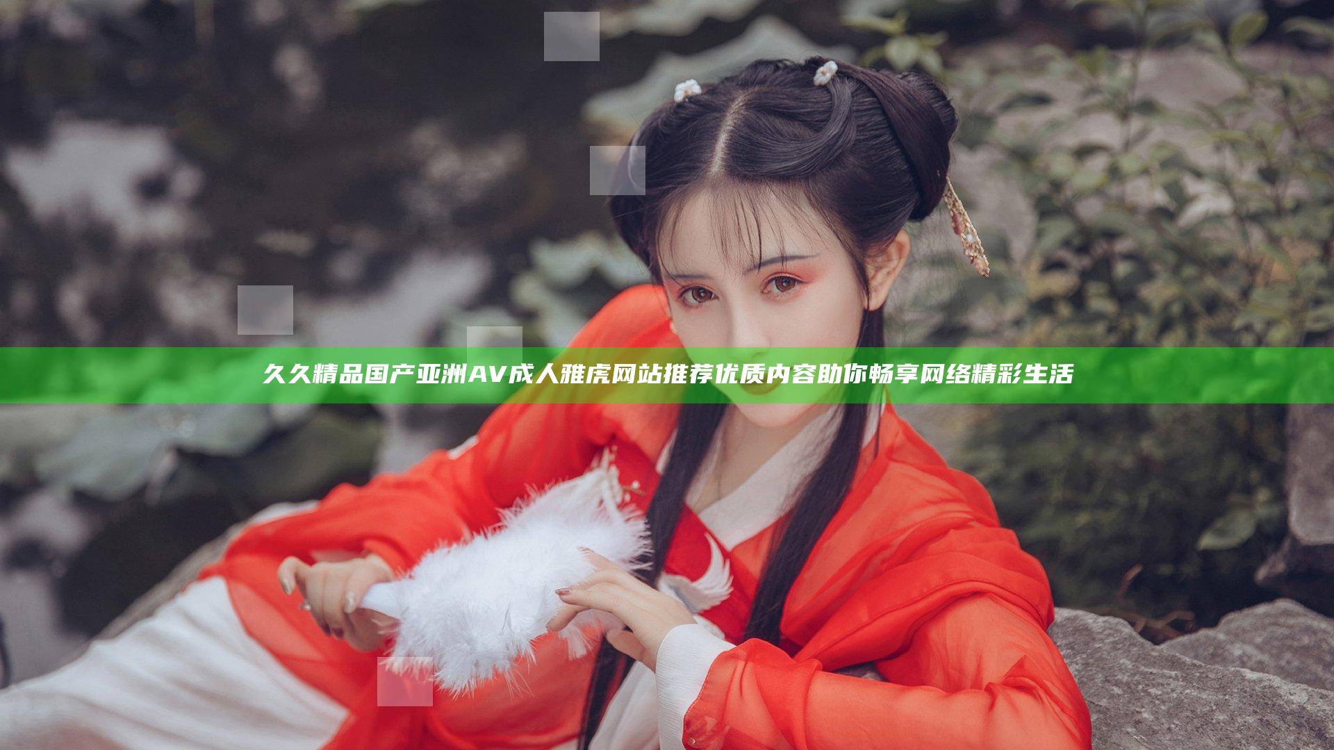 久久精品国产亚洲AV成人雅虎网站推荐 优质内容助你畅享网络精彩生活