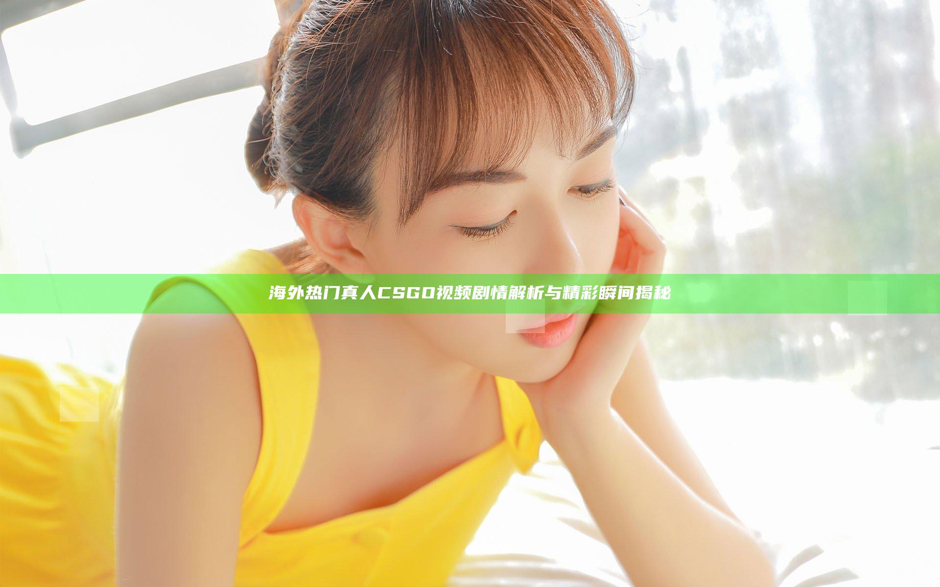 海外热门 真人CSGO视频 剧情解析与精彩瞬间揭秘
