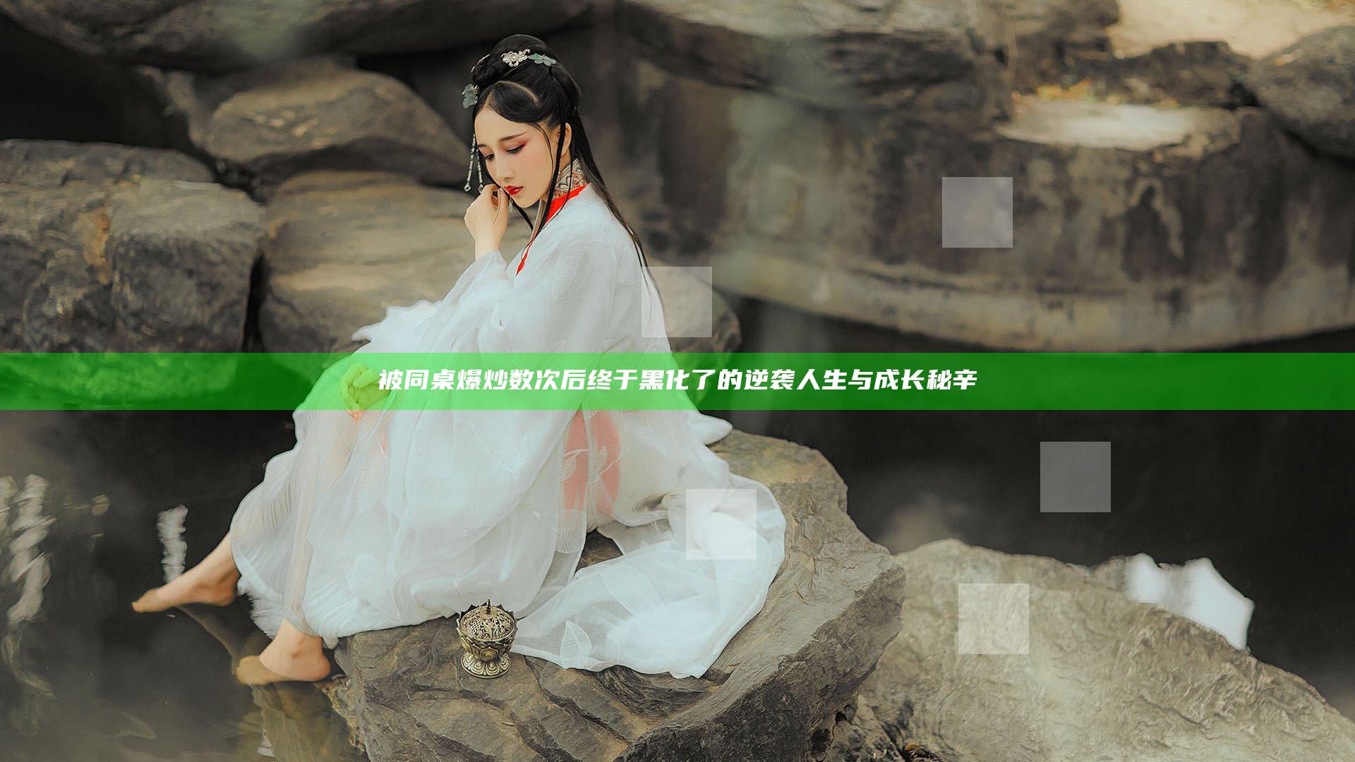 被同桌爆炒数次后终于黑化了的逆袭人生与成长秘辛
