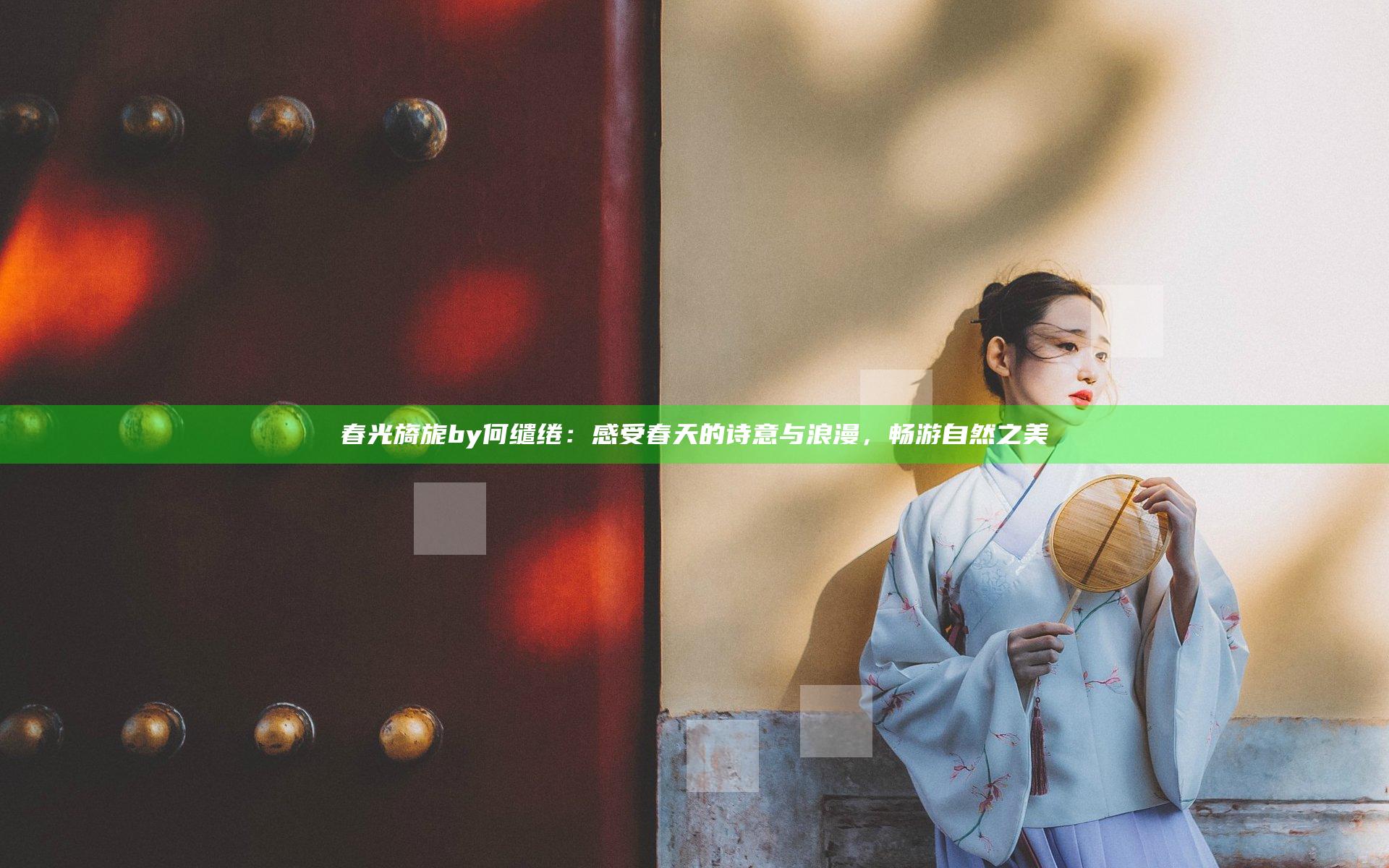 春光旖旎 by何缱绻：感受春天的诗意与浪漫，畅游自然之美