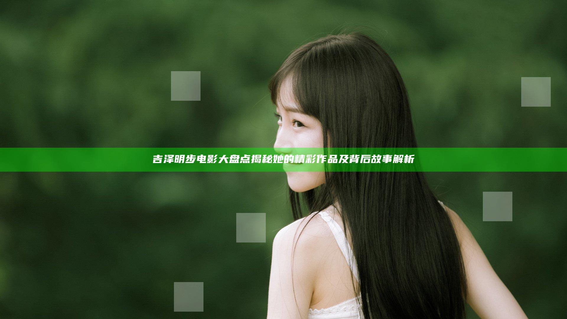 吉泽明步电影大盘点 揭秘她的精彩作品及背后故事解析