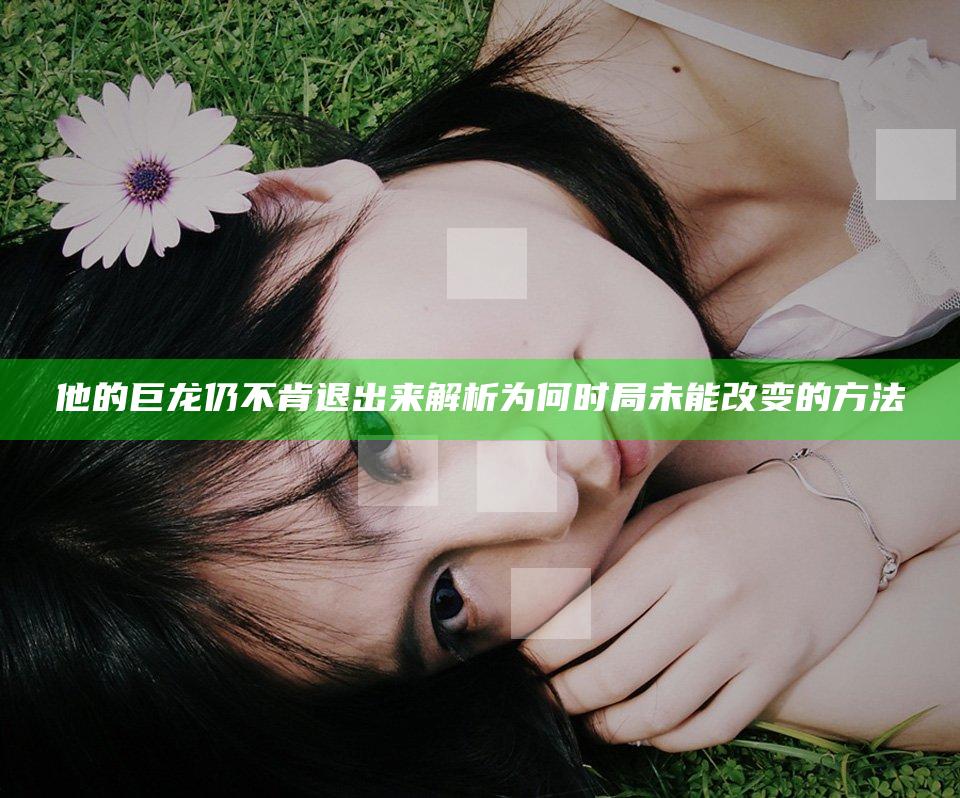 他的巨龙仍不肯退出来解析为何时局未能改变的方法
