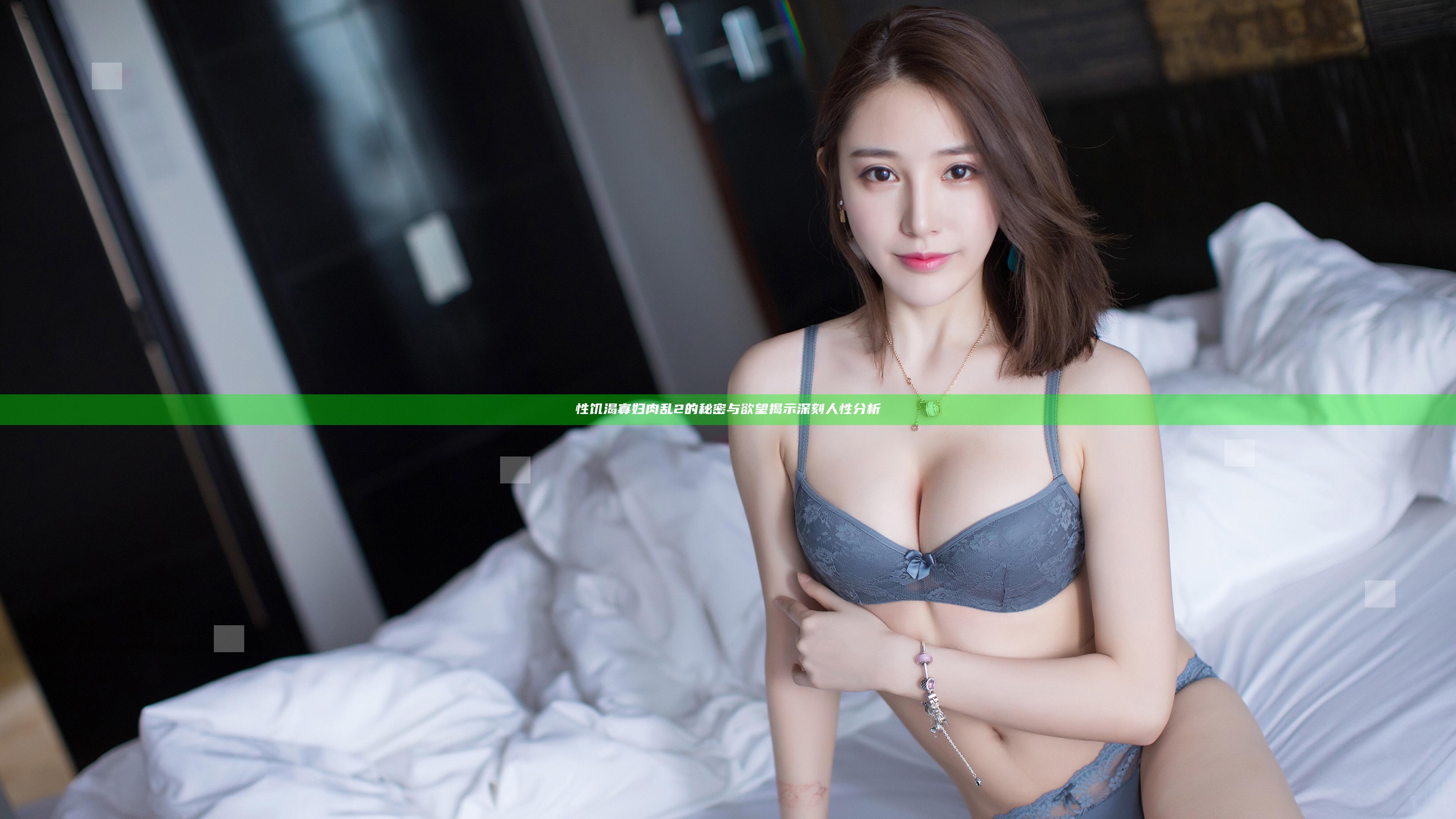 性饥渴寡妇肉乱2的秘密与欲望揭示深刻人性分析