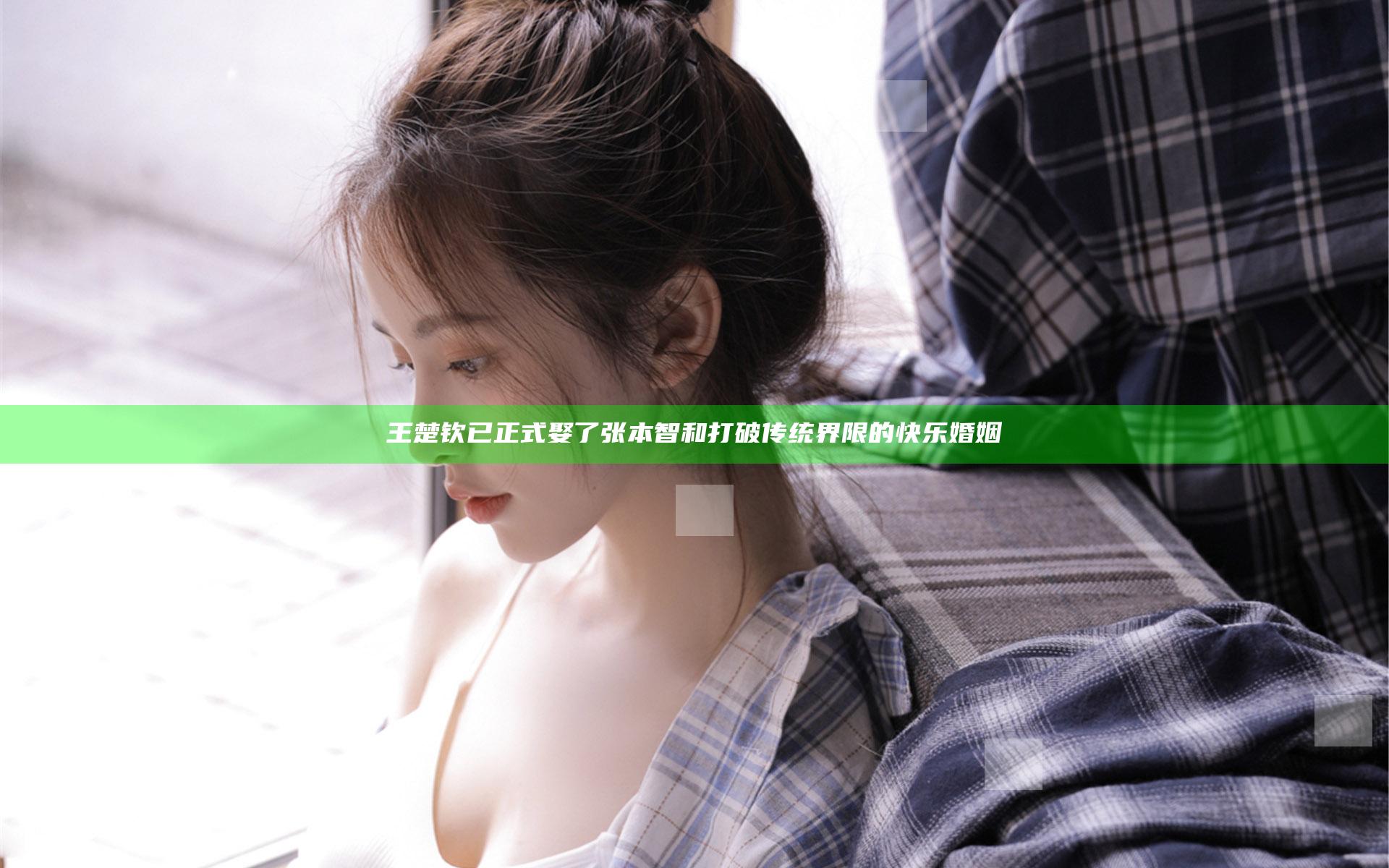 王楚钦已正式娶了张本智和 打破传统界限的快乐婚姻