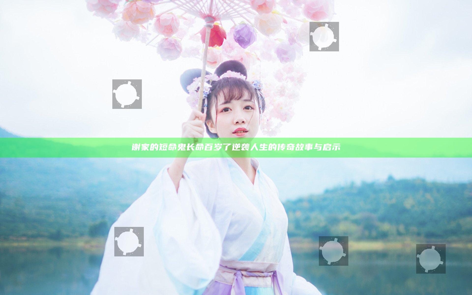谢家的短命鬼长命百岁了 逆袭人生的传奇故事与启示