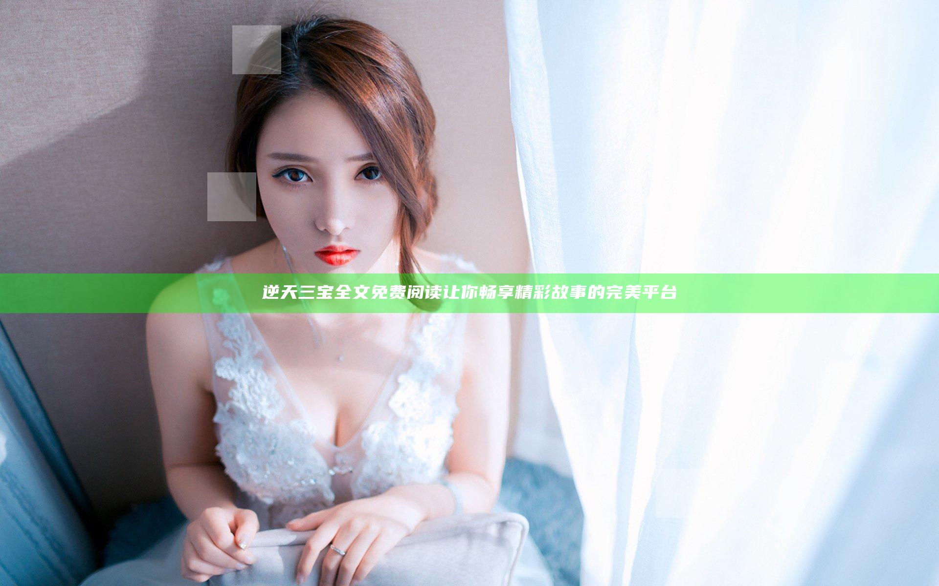 逆天三宝全文免费阅读 让你畅享精彩故事的完美平台