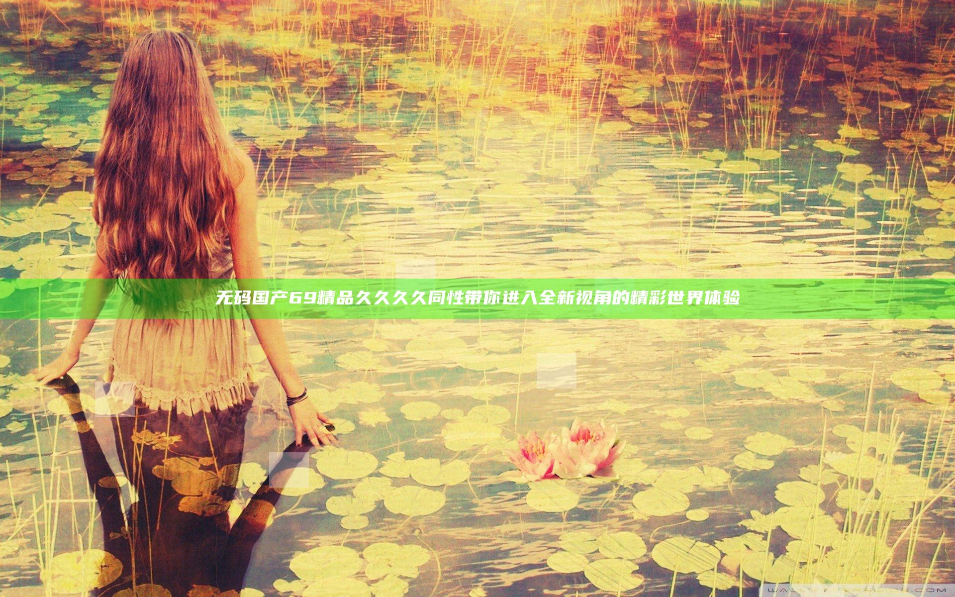无码国产69精品久久久久同性带你进入全新视角的精彩世界体验