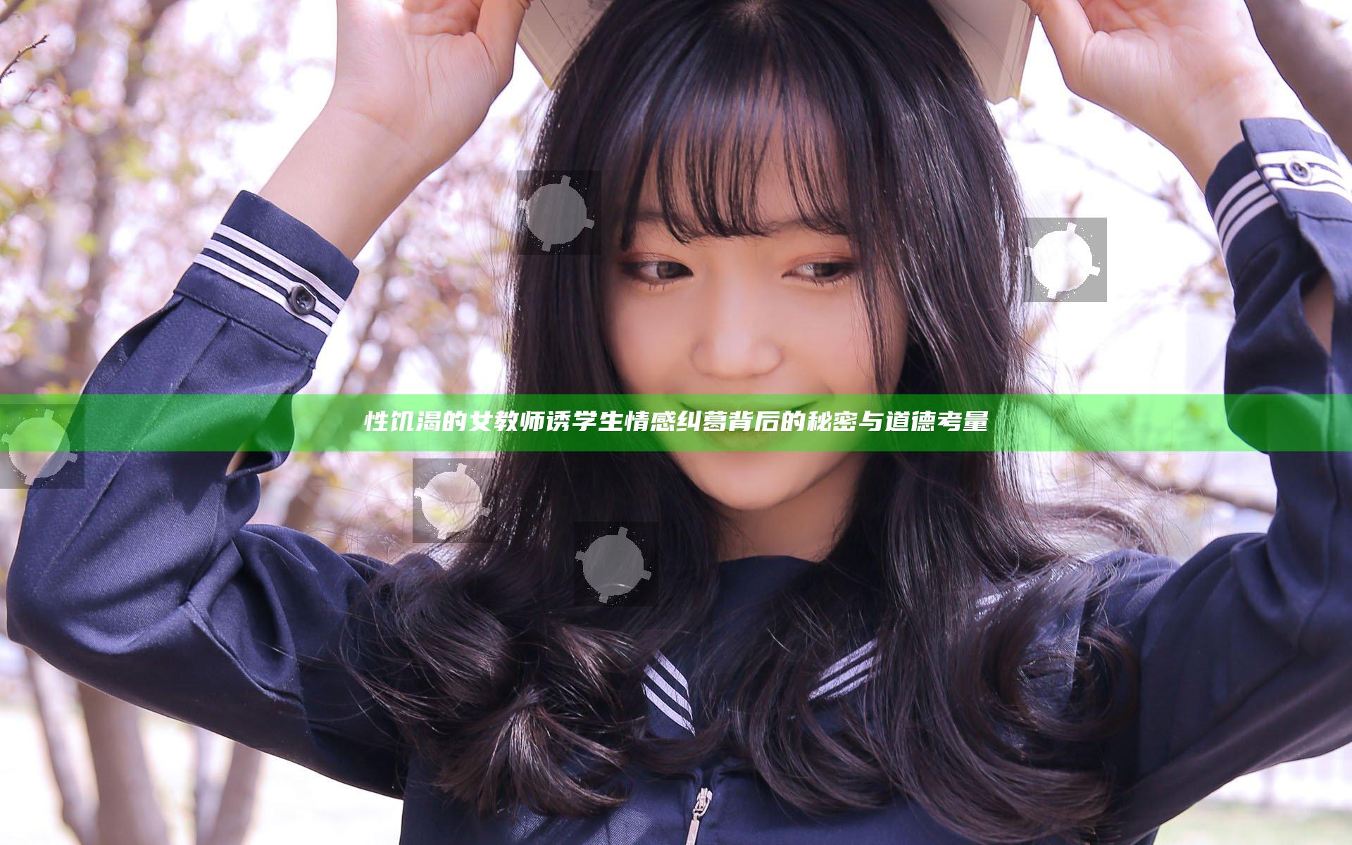 性饥渴的女教师诱学生情感纠葛背后的秘密与道德考量