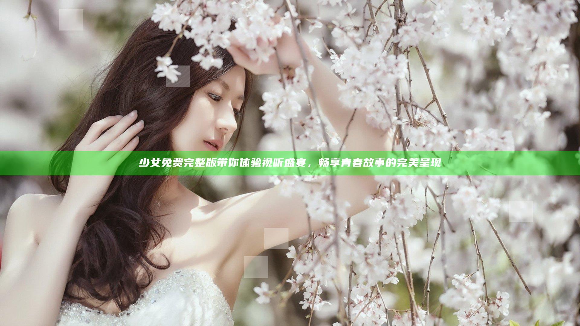 少女免费完整版带你体验视听盛宴，畅享青春故事的完美呈现