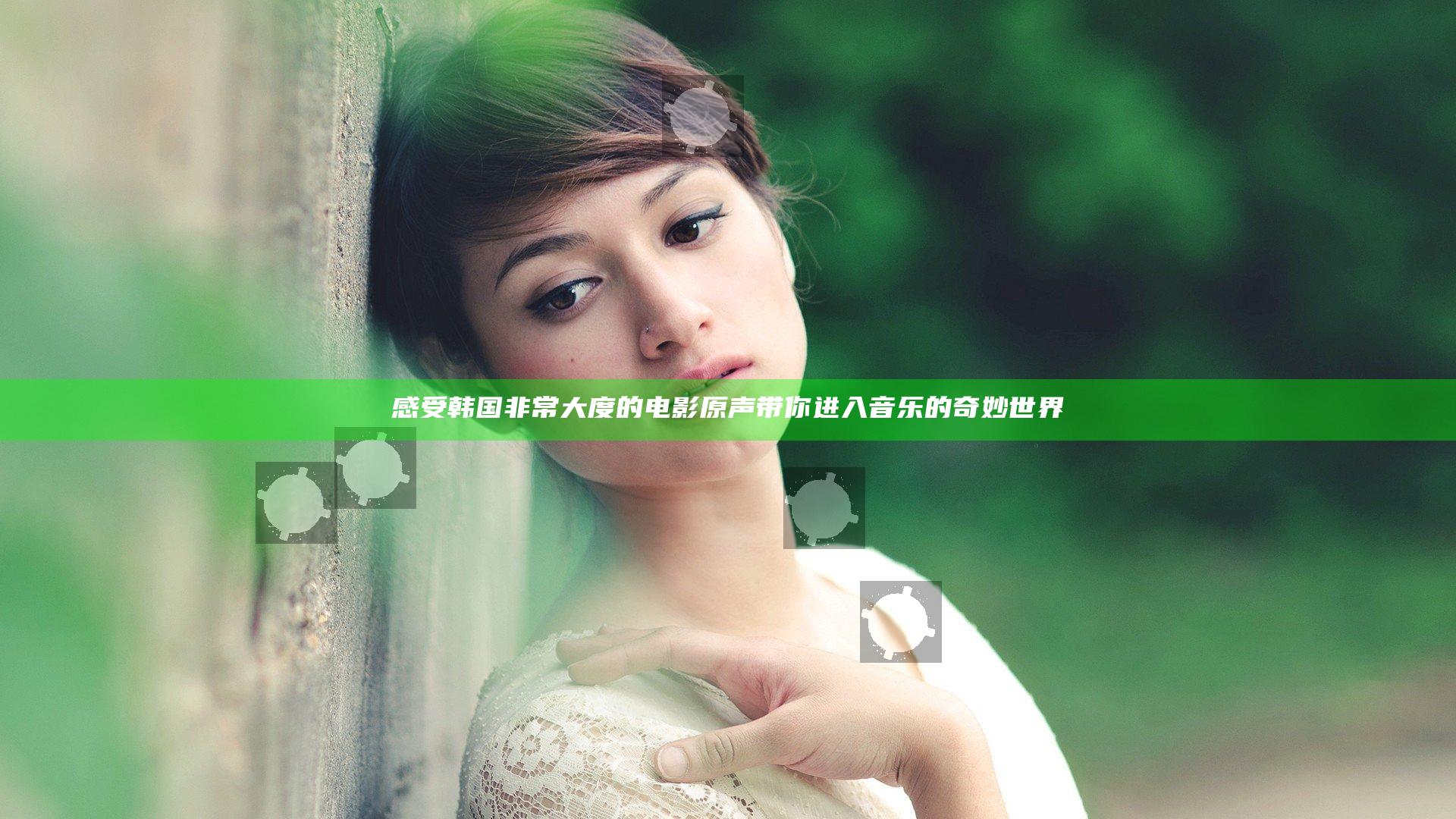 感受韩国非常大度的电影原声带你进入音乐的奇妙世界