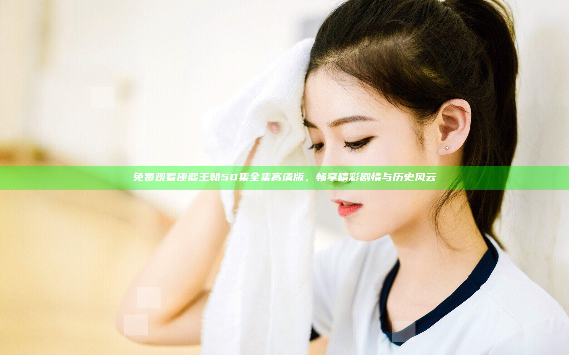 免费观看康熙王朝50集全集高清版，畅享精彩剧情与历史风云
