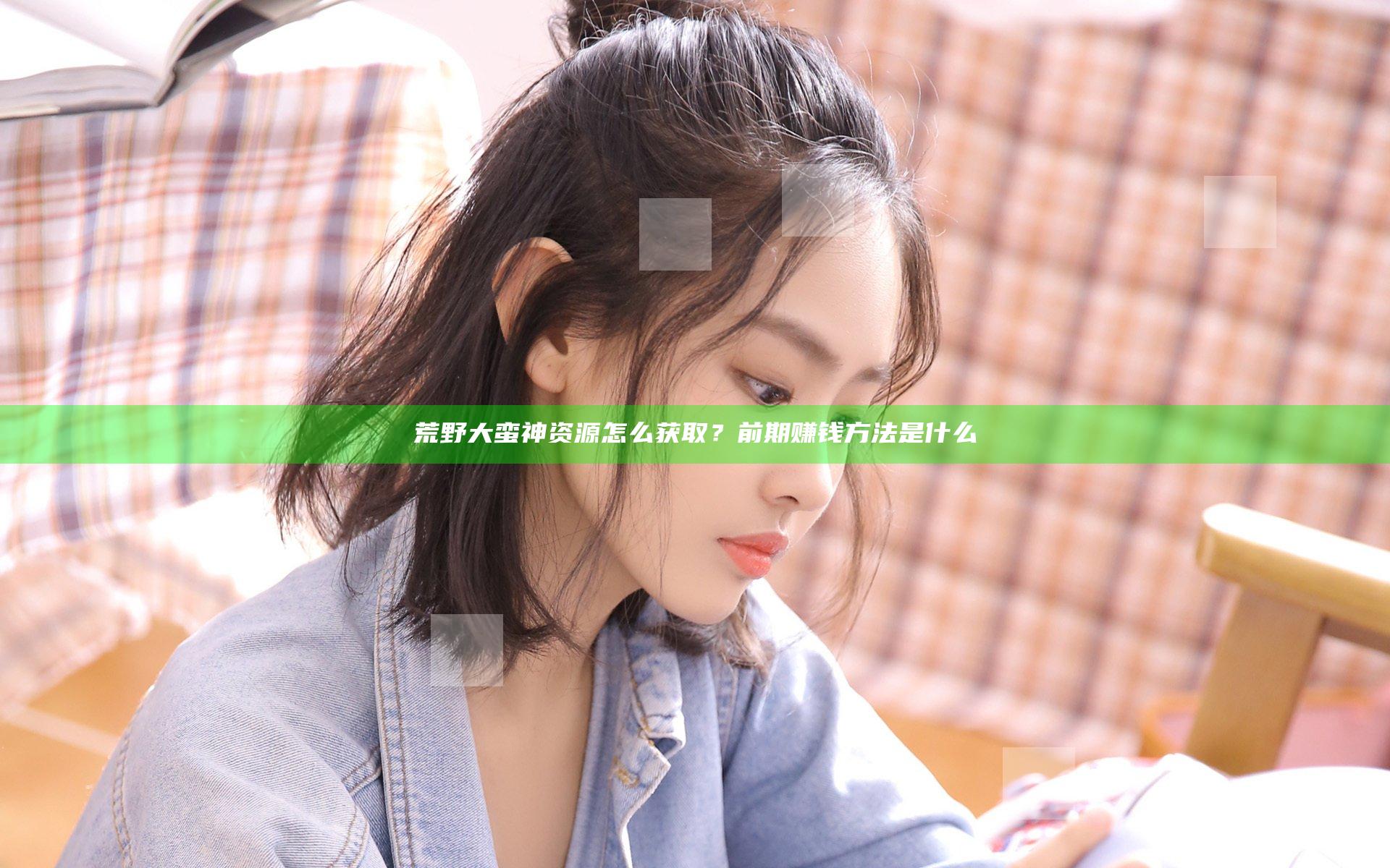 荒野大蛮神资源怎么获取？前期赚钱方法是什么