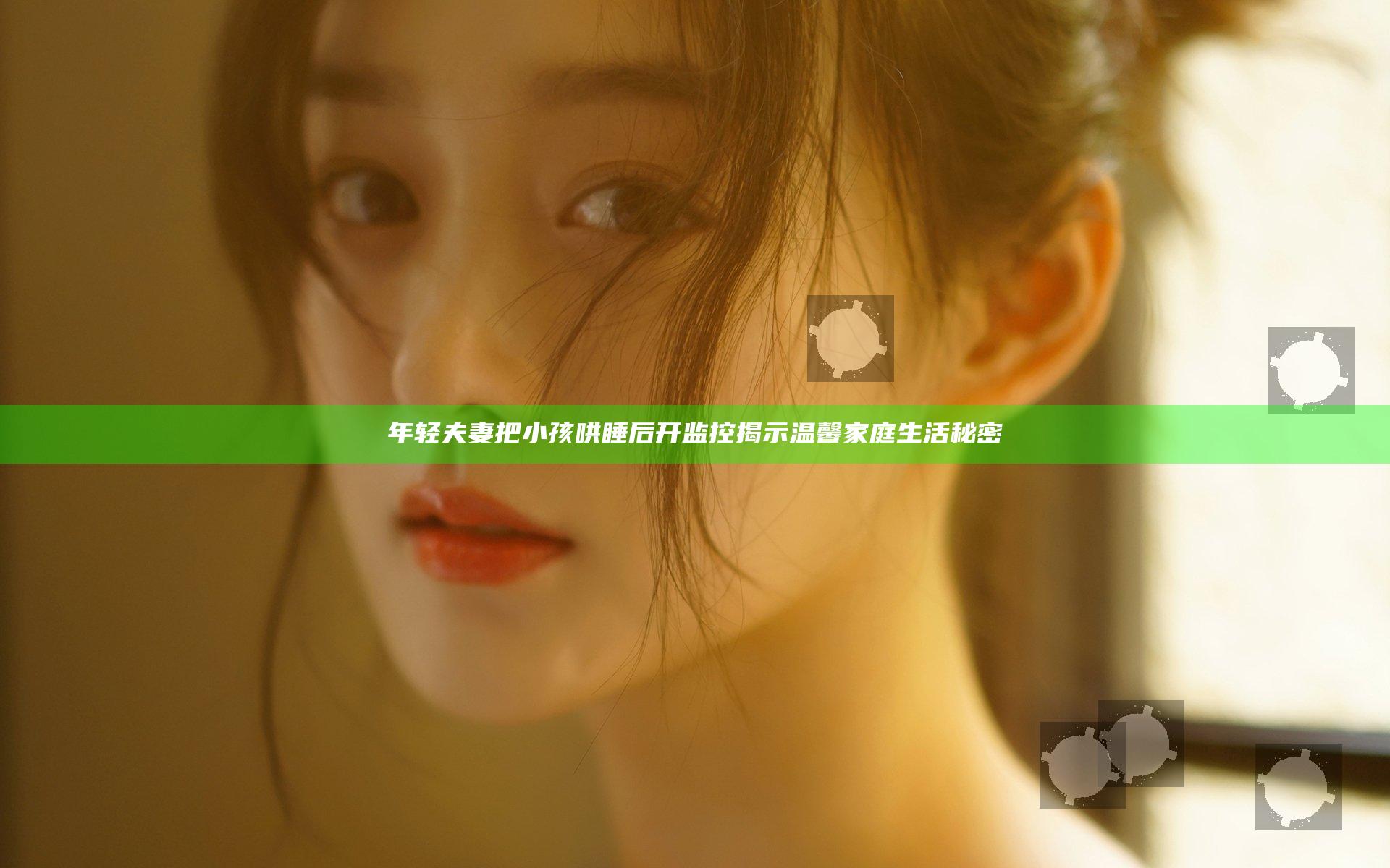 年轻夫妻把小孩哄睡后开监控揭示温馨家庭生活秘密