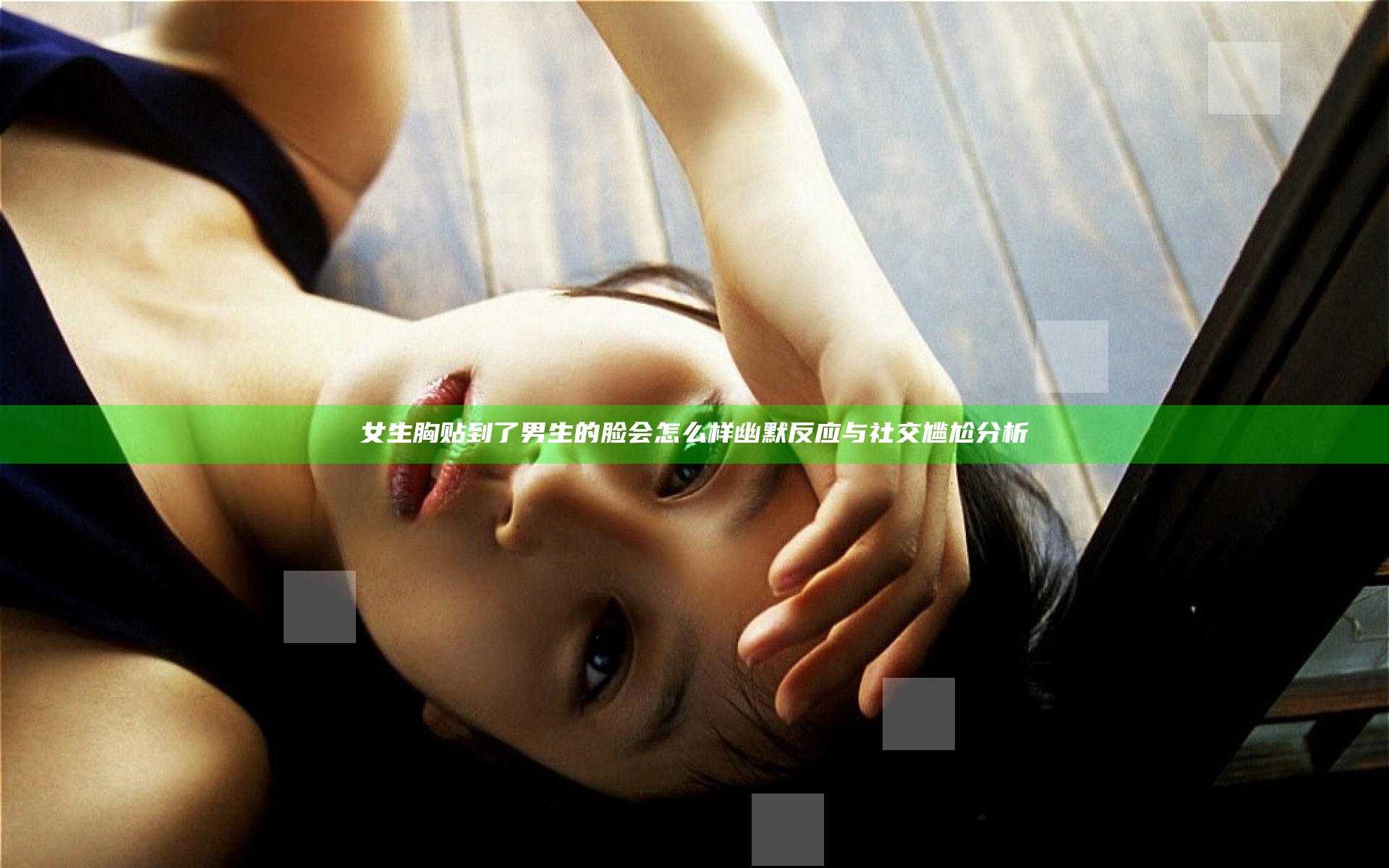 女生胸贴到了男生的脸会怎么样幽默反应与社交尴尬分析