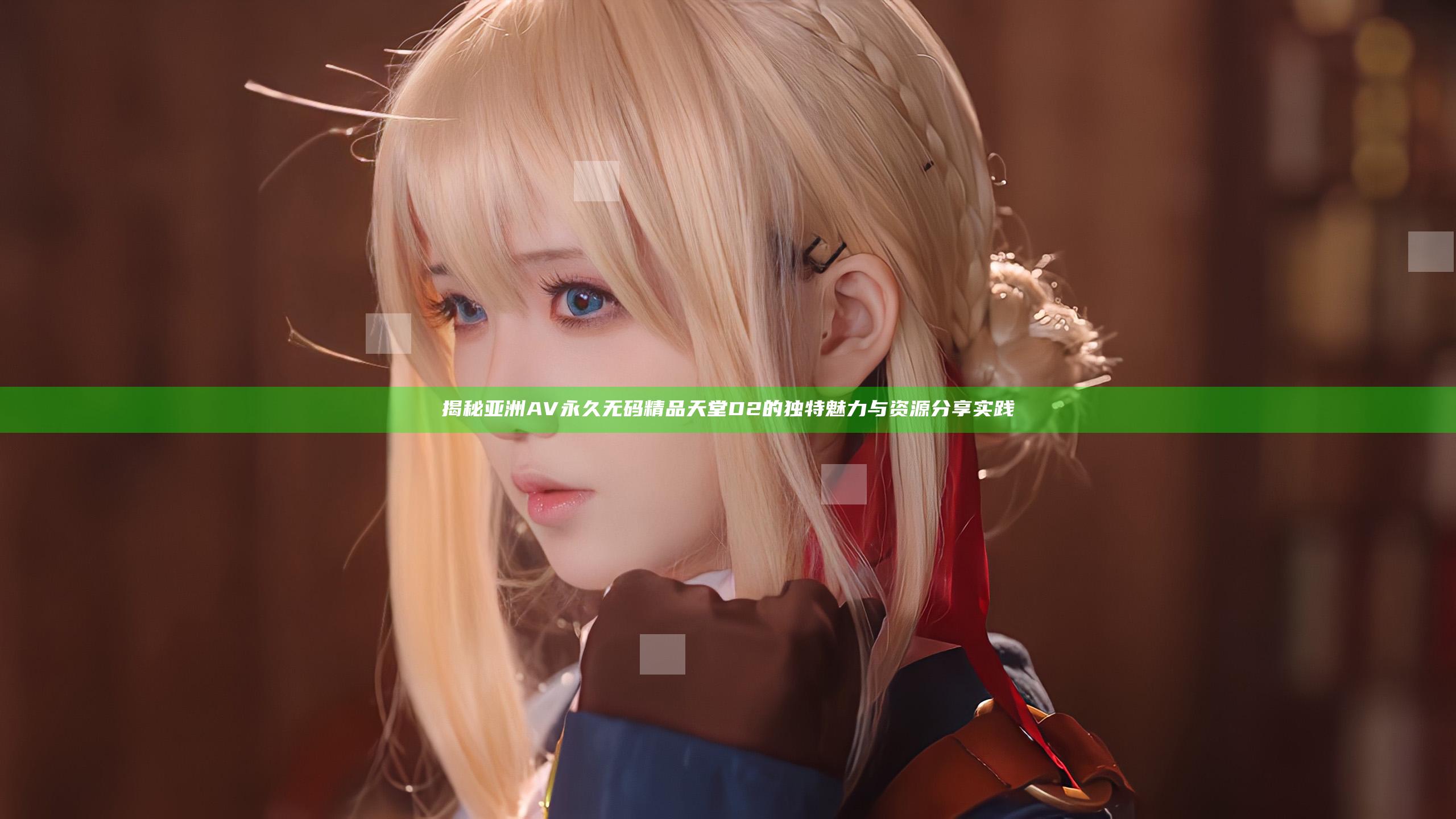 揭秘亚洲AV永久无码精品天堂D2的独特魅力与资源分享实践