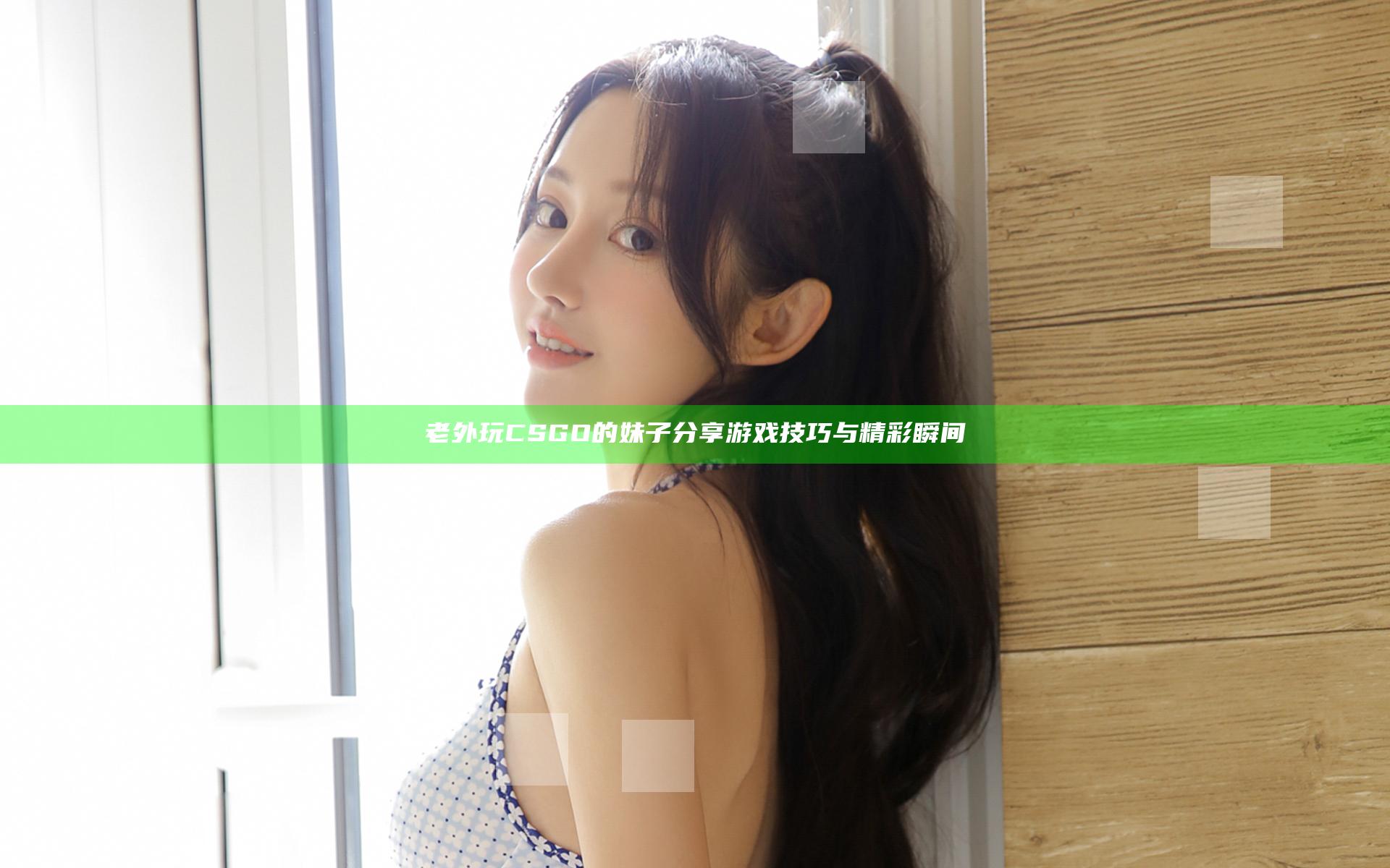 老外玩CSGO的妹子分享游戏技巧与精彩瞬间