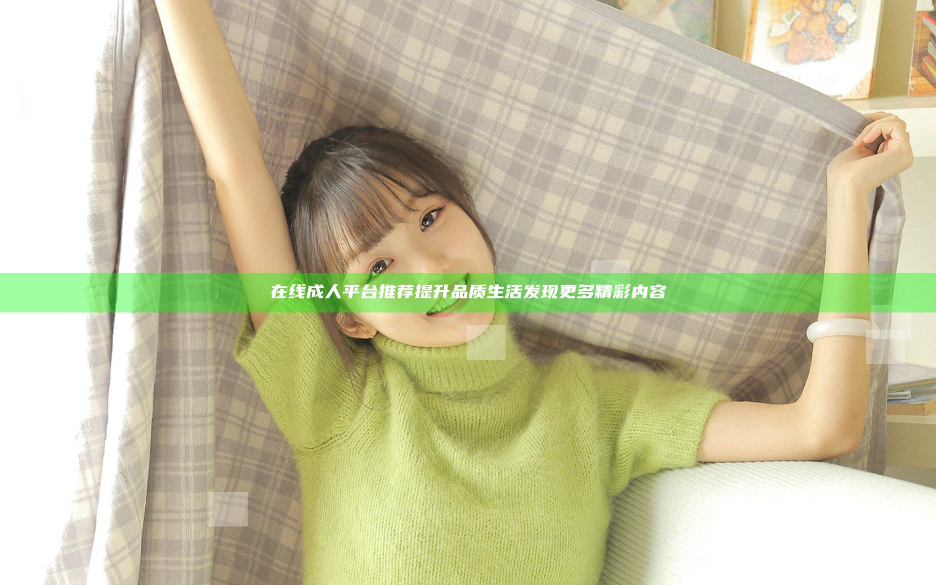 在线成人平台推荐提升品质生活 发现更多精彩内容