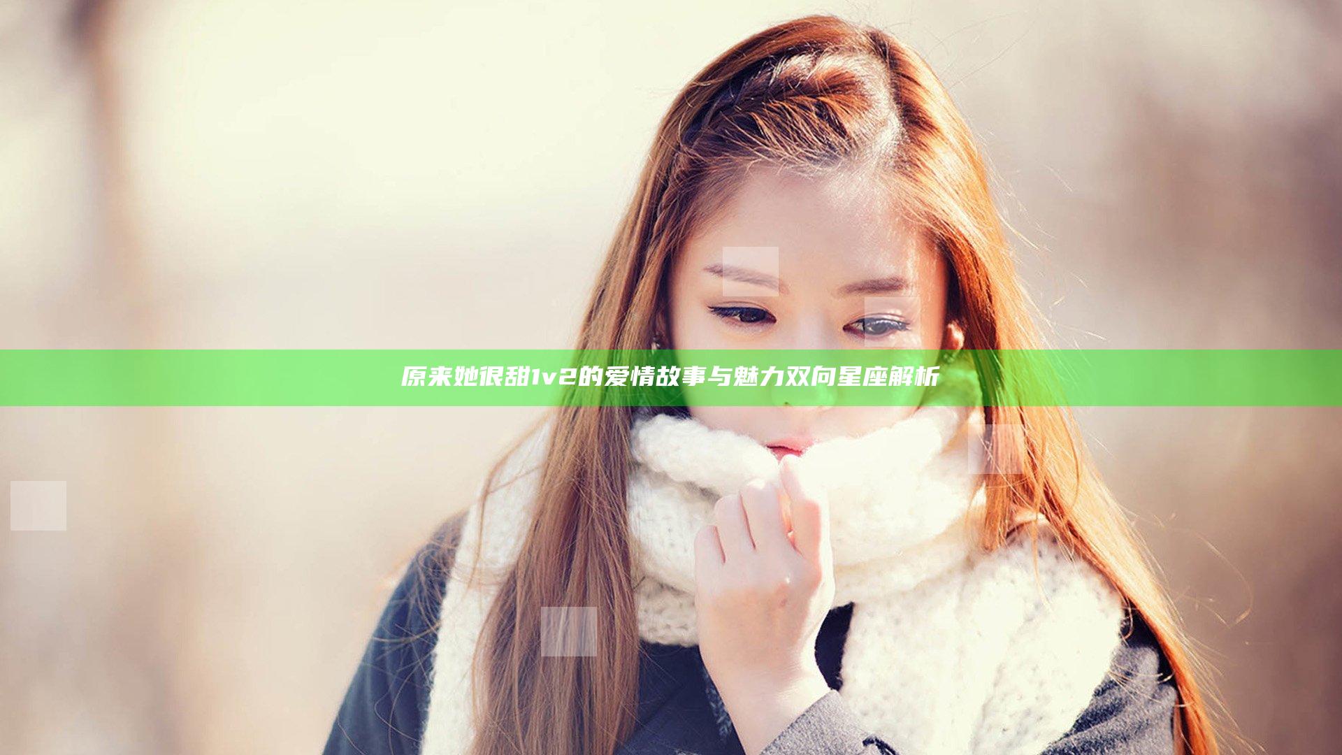 原来她很甜1v2的爱情故事与魅力双向星座解析