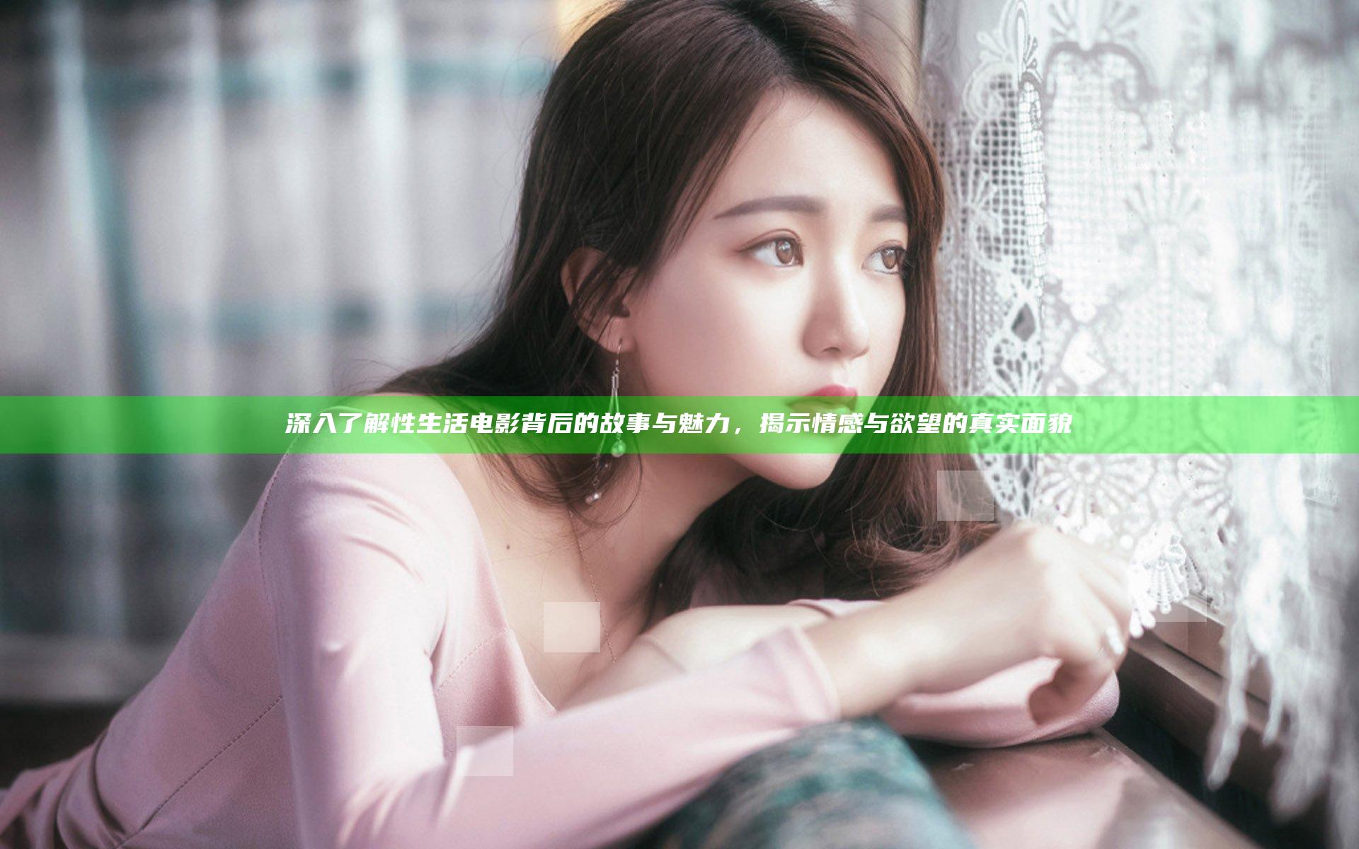 深入了解性生活电影背后的故事与魅力，揭示情感与欲望的真实面貌