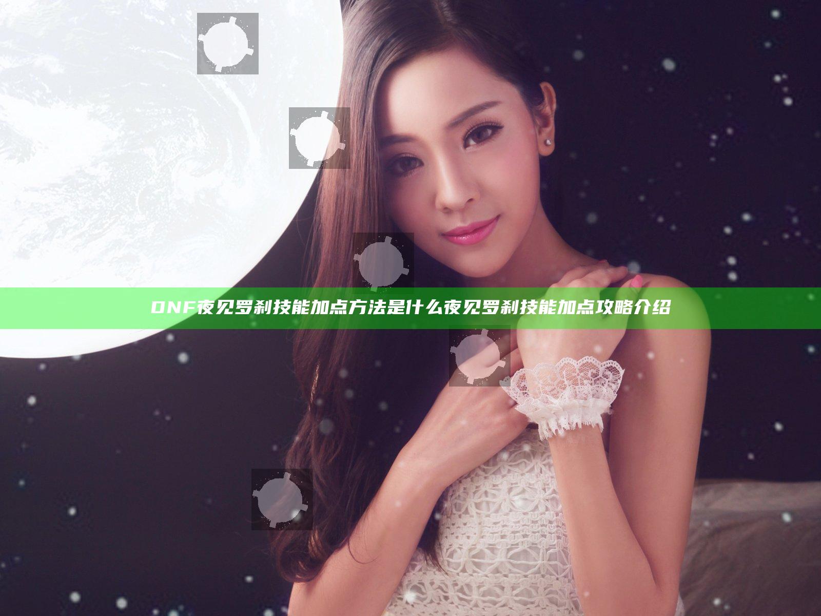 DNF夜见罗刹技能加点方法是什么 夜见罗刹技能加点攻略介绍