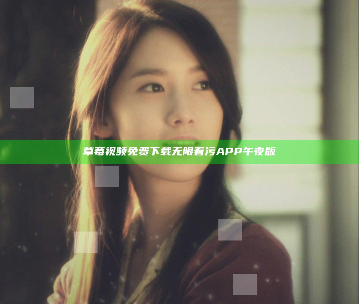 草莓视频免费下载无限看污APP午夜版