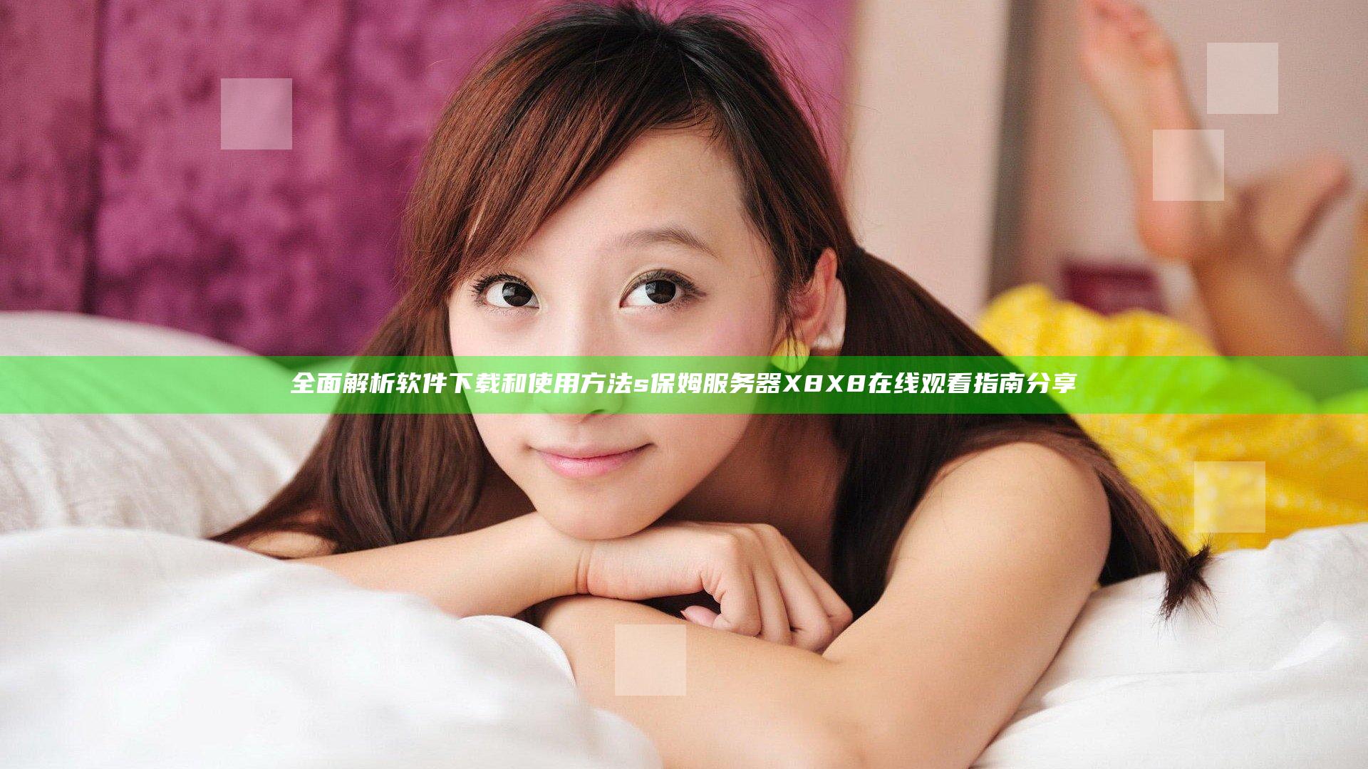 全面解析软件下载和使用方法 s保姆服务器X8X8在线观看指南分享