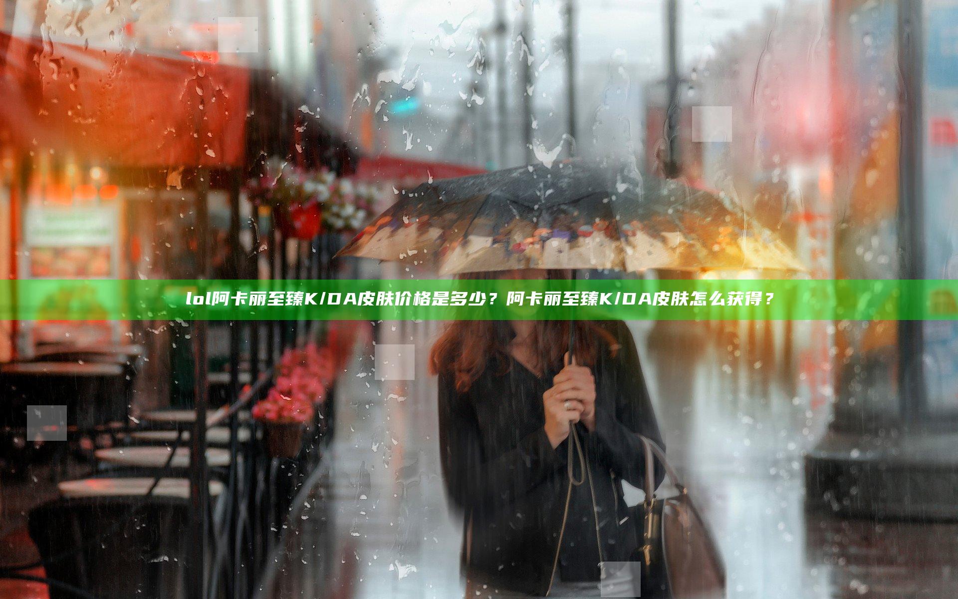 lol阿卡丽至臻K/DA皮肤价格是多少？阿卡丽至臻K/DA皮肤怎么获得？