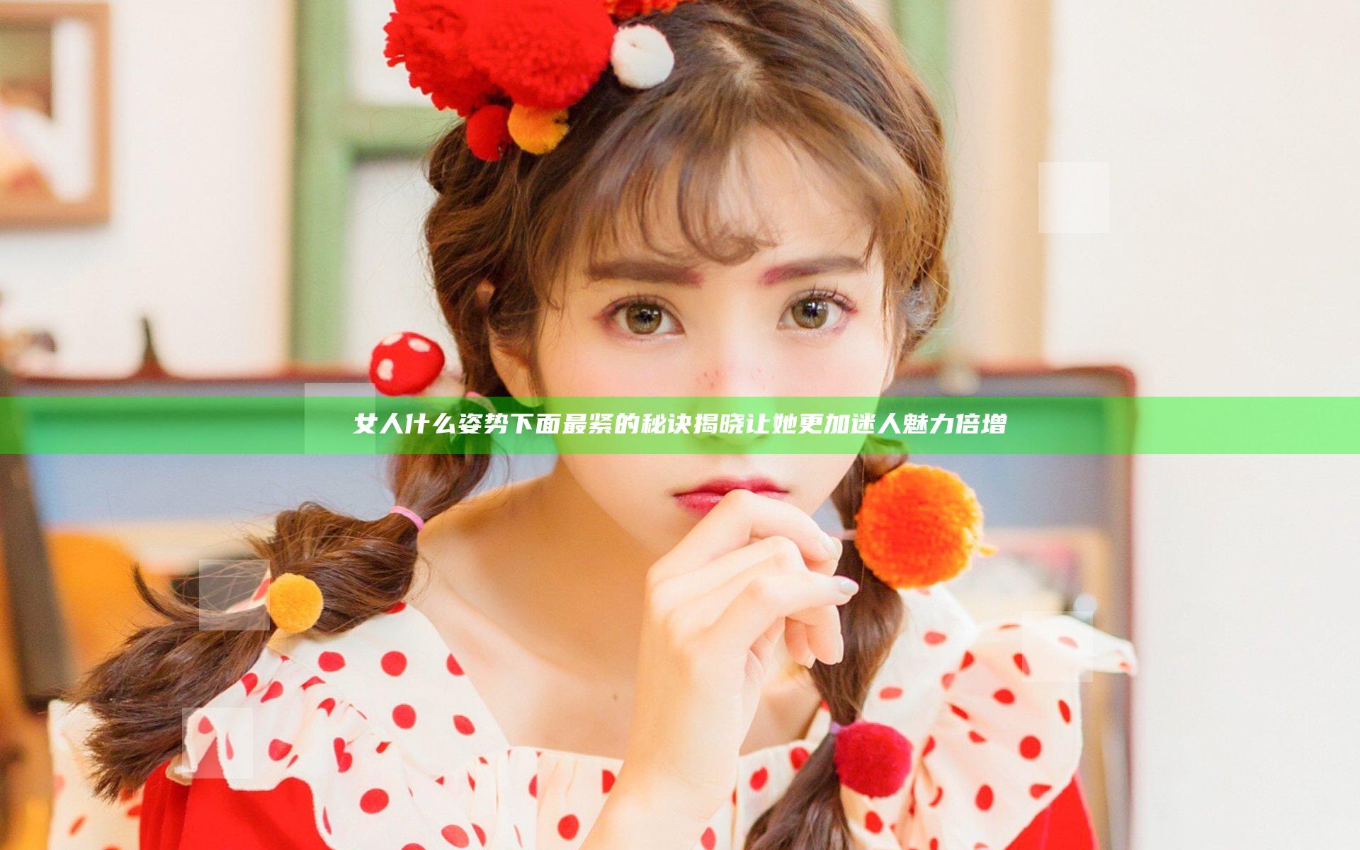 女人什么姿势下面最紧的秘诀揭晓让她更加迷人魅力倍增