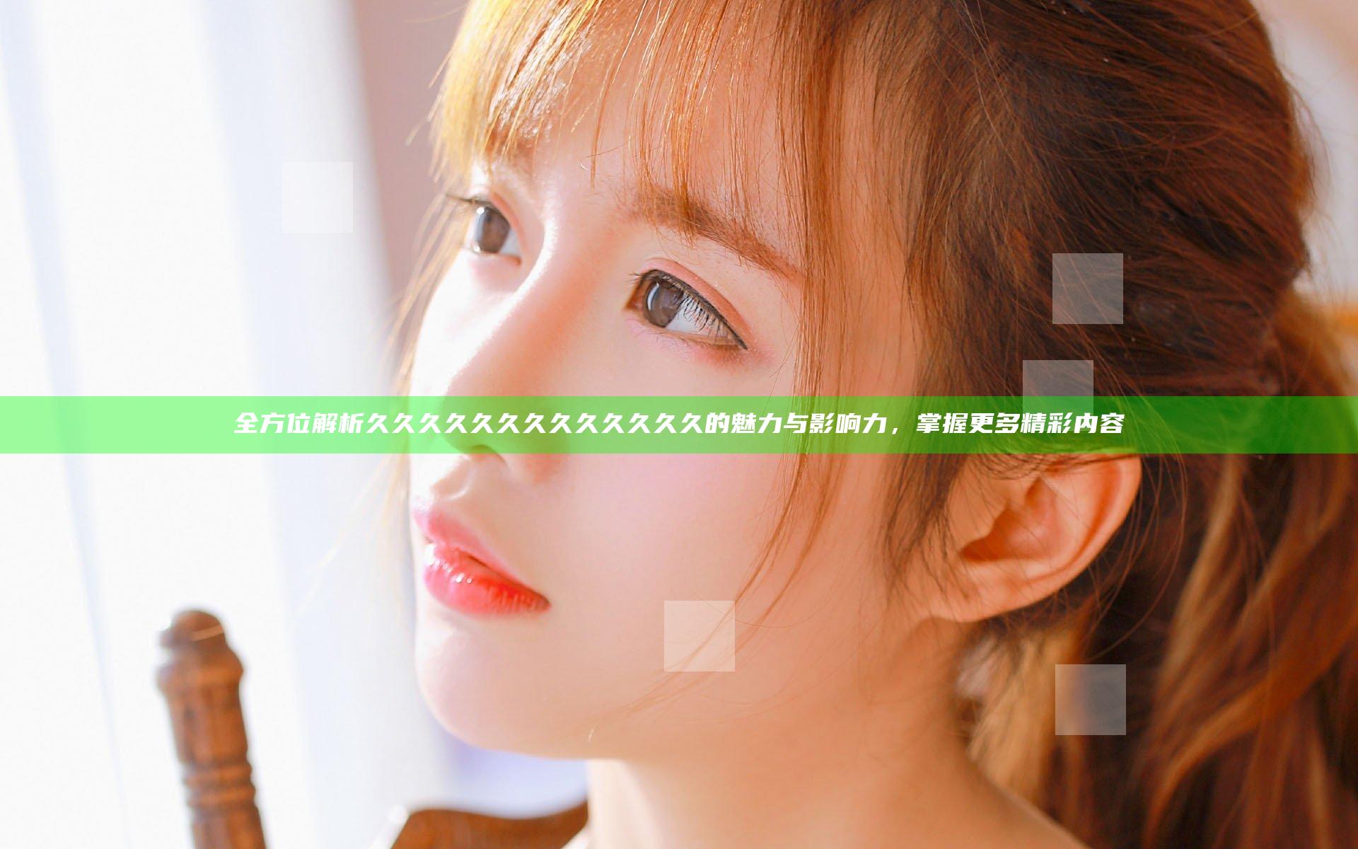 全方位解析久久久久久久久久久久久久久的魅力与影响力，掌握更多精彩内容