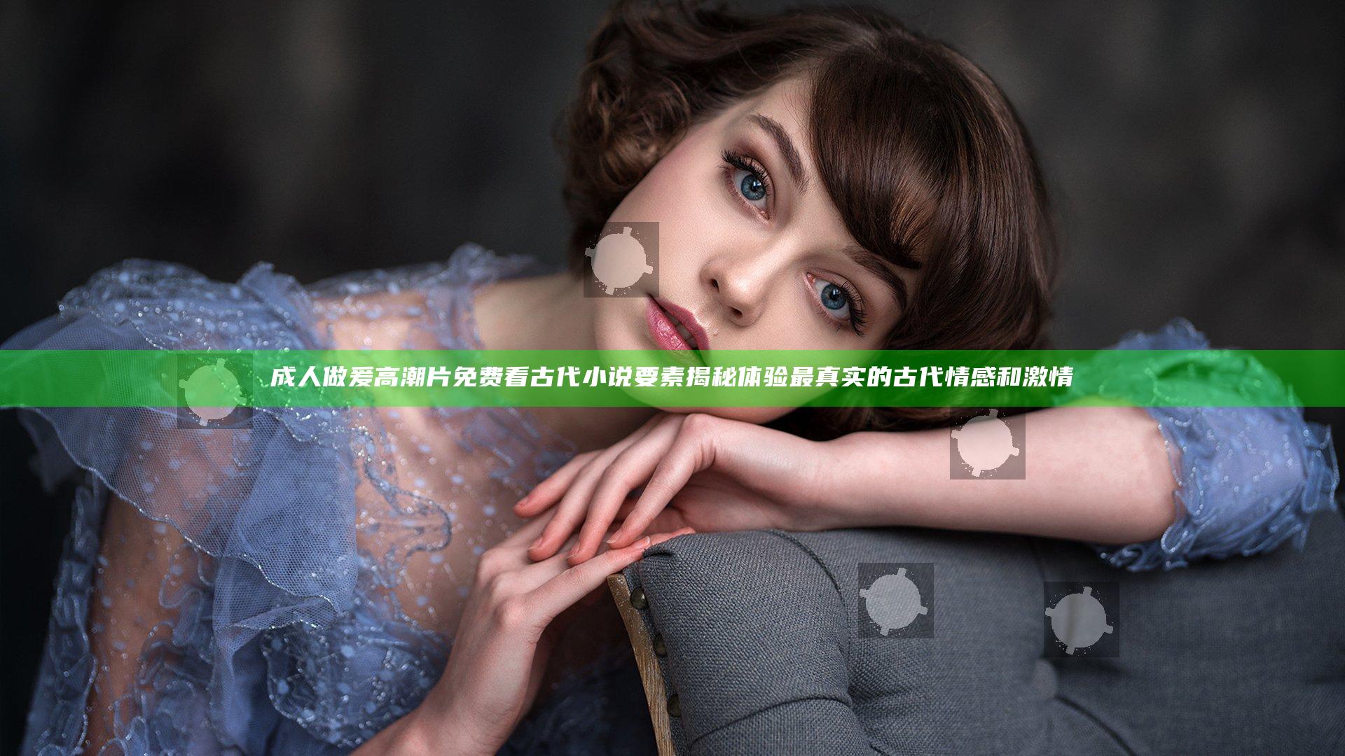 成人做爰高潮片免费看古代小说要素揭秘 体验最真实的古代情感和激情