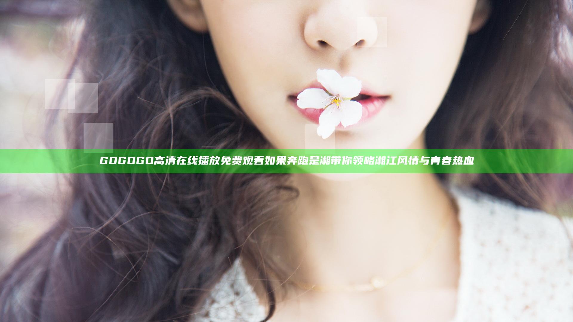 GOGOGO高清在线播放免费观看如果奔跑是湘带你领略湘江风情与青春热血