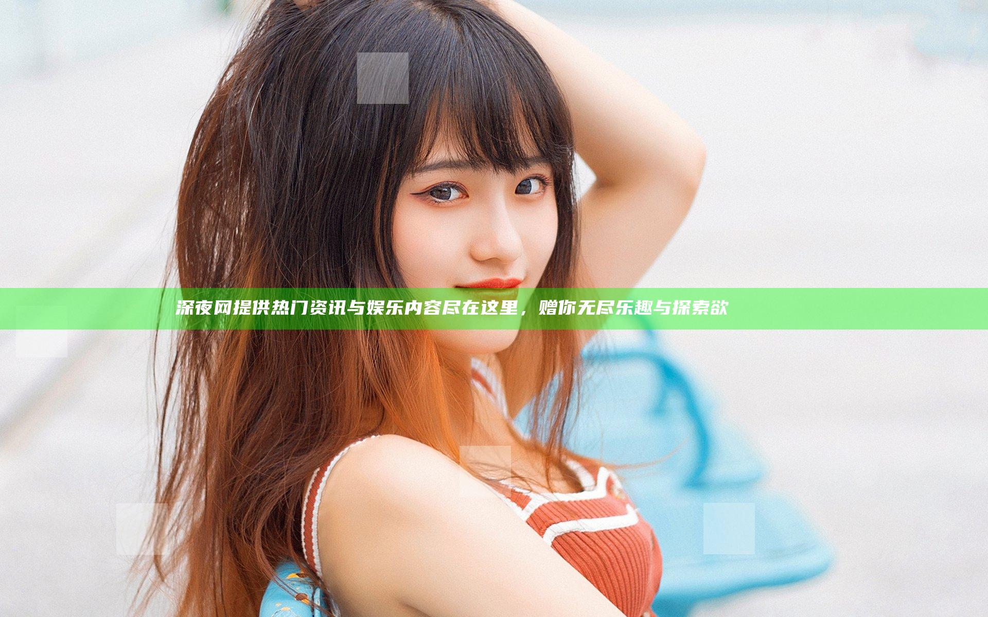 深夜网提供热门资讯与娱乐内容尽在这里，赠你无尽乐趣与探索欲 नियन्त्रण