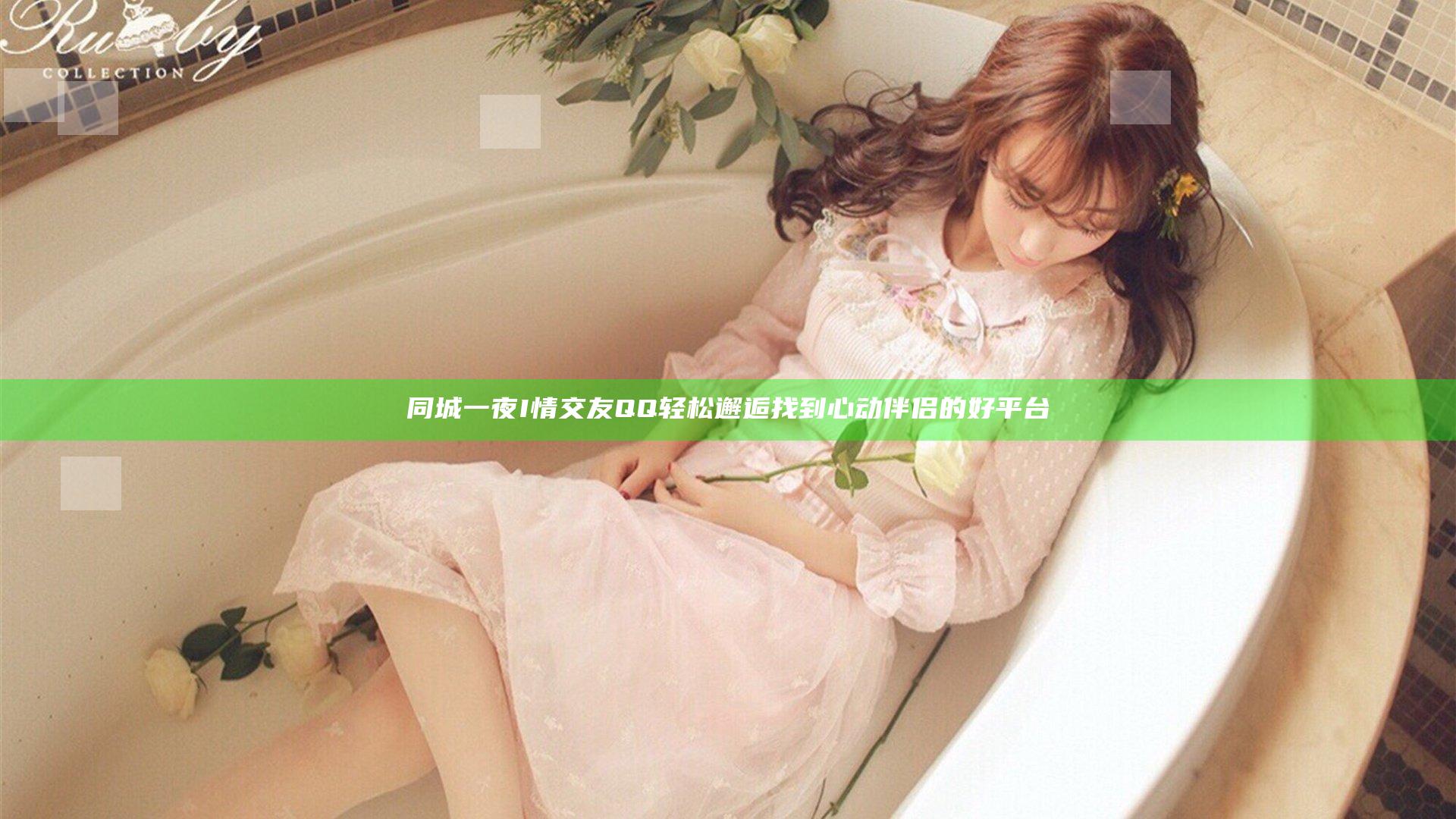 同城一夜I情交友QQ 轻松邂逅 找到心动伴侣的好平台