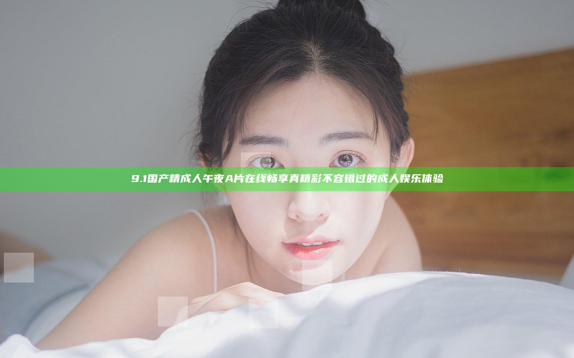 9.1国产精成人午夜A片在线畅享真精彩不容错过的成人娱乐体验