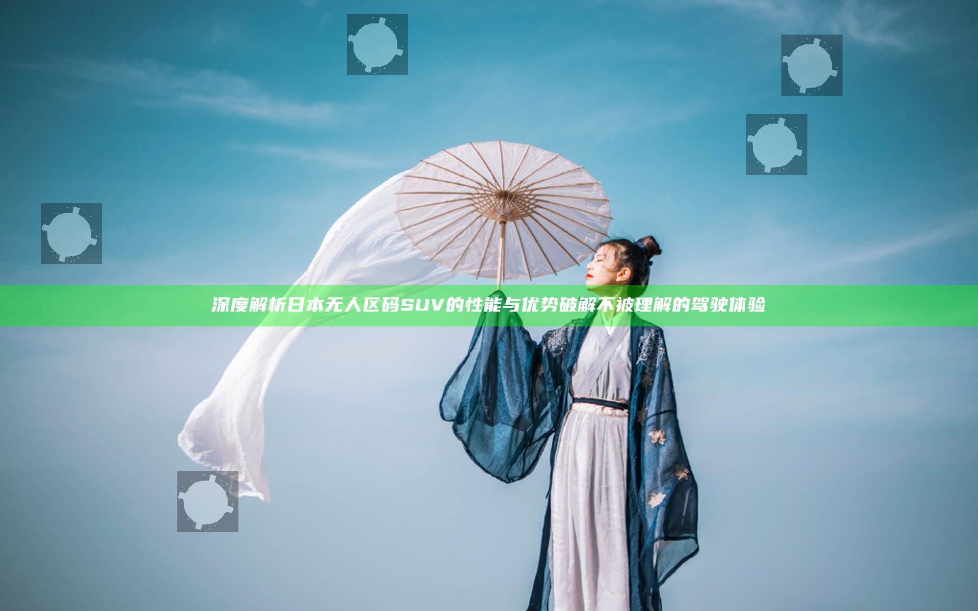 深度解析日本无人区码SUV的性能与优势 破解不被理解的驾驶体验